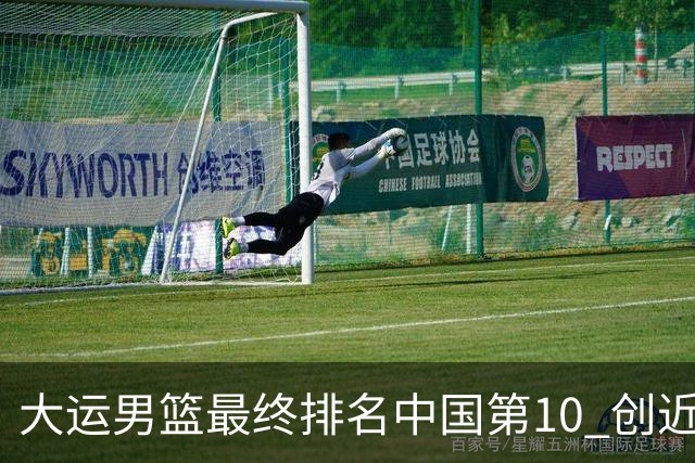 大运男篮最终排名中国第10 创近20年最佳战绩