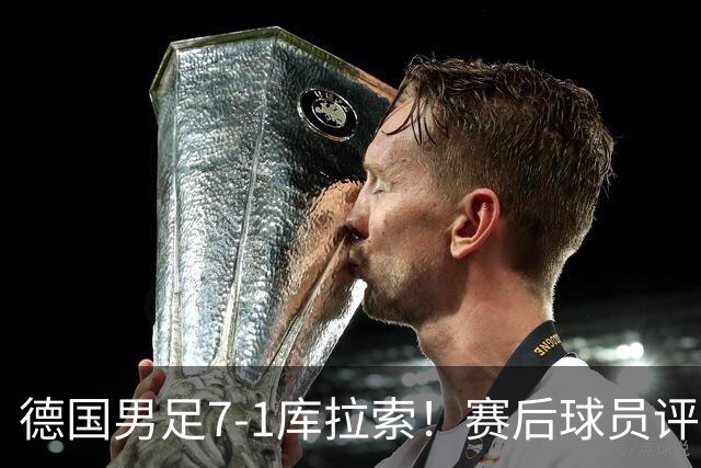 德国男足7-1库拉索！赛后球员评分：2人封神，3人及格，1人太拉胯