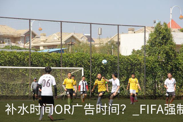 补水时间OR广告时间？ FIFA强制设置补水时间遭多方质疑